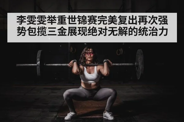 李雯雯举重世锦赛完美复出再次强势包揽三金展现绝对无解的统治力