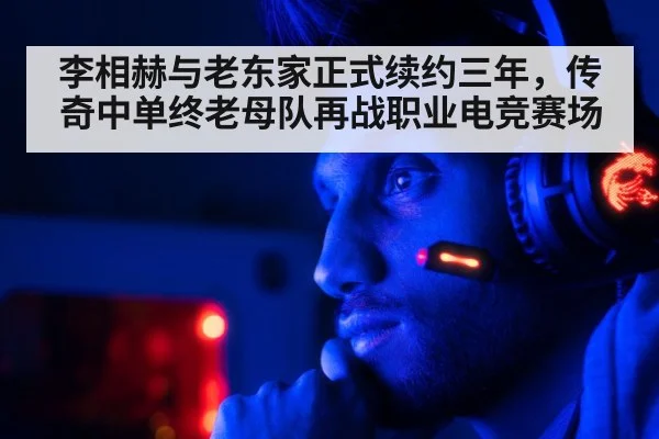 李相赫与老东家正式续约三年，传奇中单终老母队再战职业电竞赛场