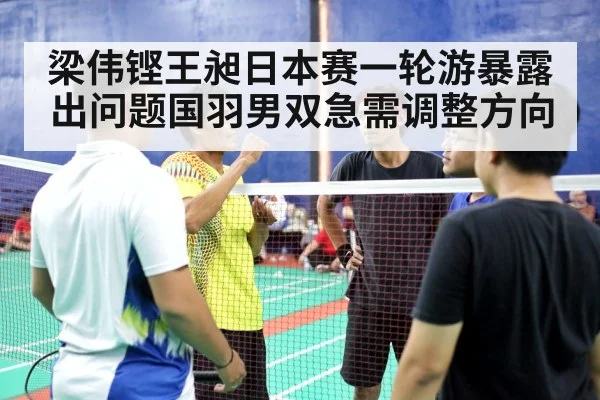 梁伟铿王昶日本赛一轮游暴露出问题国羽男双急需调整方向