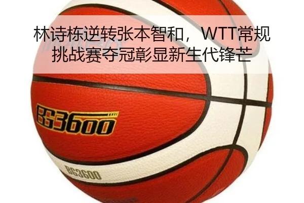 林诗栋逆转张本智和，WTT常规挑战赛夺冠彰显新生代锋芒