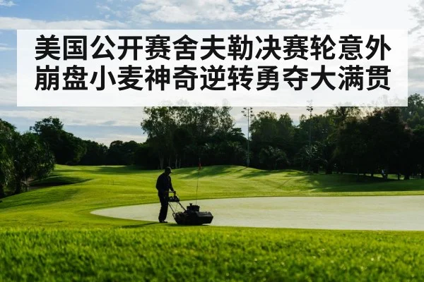 美国公开赛舍夫勒决赛轮意外崩盘小麦神奇逆转勇夺大满贯