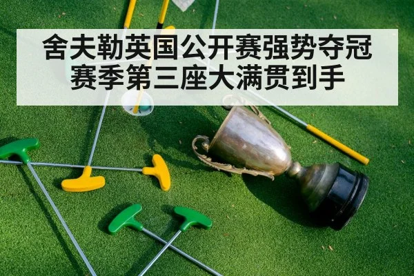 舍夫勒英国公开赛强势夺冠赛季第三座大满贯到手
