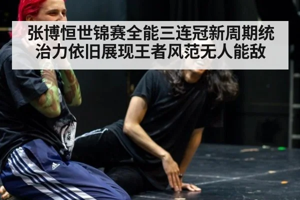 张博恒世锦赛全能三连冠新周期统治力依旧展现王者风范无人能敌