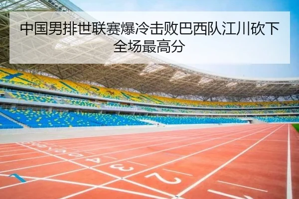 中国男排世联赛爆冷击败巴西队江川砍下全场最高分
