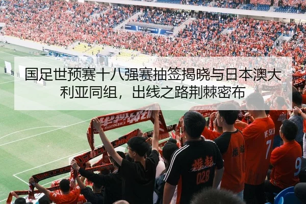 国足世预赛十八强赛抽签揭晓与日本澳大利亚同组，出线之路荆棘密布