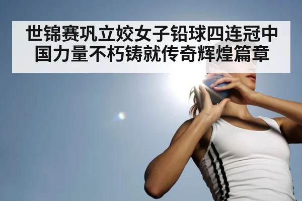 世锦赛巩立姣女子铅球四连冠中国力量不朽铸就传奇辉煌篇章