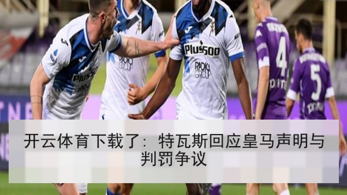 开云体育下载了: 特瓦斯回应皇马声明与判罚争议