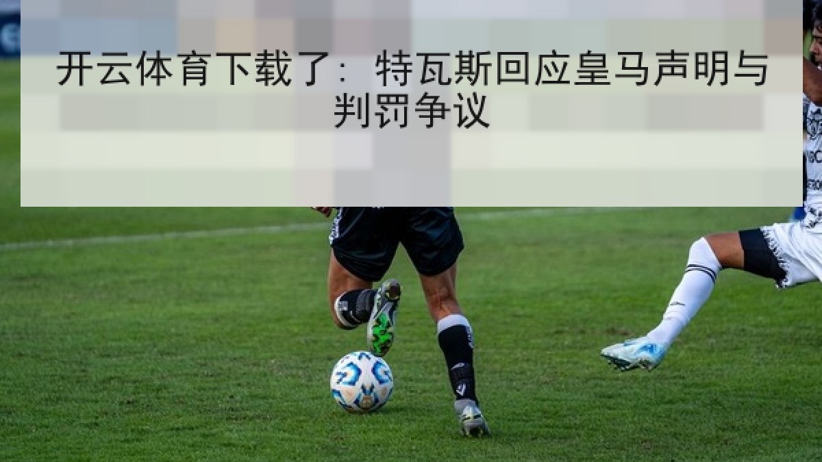 开云体育下载了: 特瓦斯回应皇马声明与判罚争议